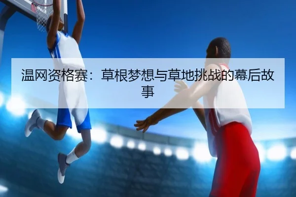 温网资格赛：草根梦想与草地挑战的幕后故事