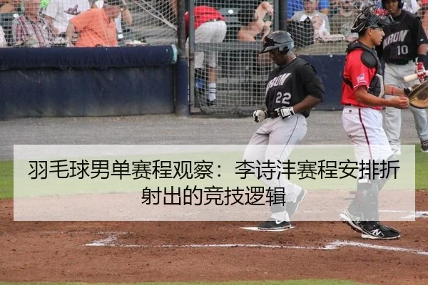 羽毛球男单赛程观察：李诗沣赛程安排折射出的竞技逻辑 | 333tiyu